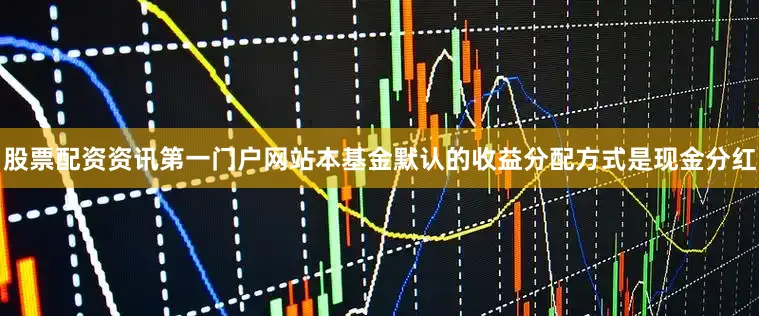 股票配资资讯第一门户网站本基金默认的收益分配方式是现金分红