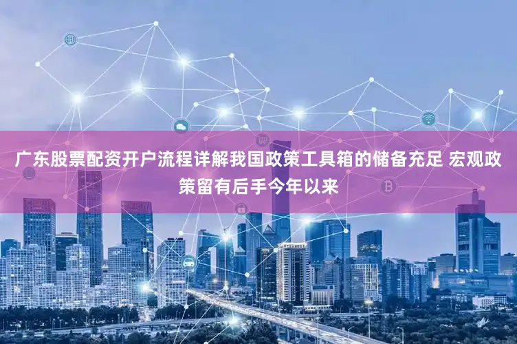 广东股票配资开户流程详解我国政策工具箱的储备充足 宏观政策留有后手今年以来