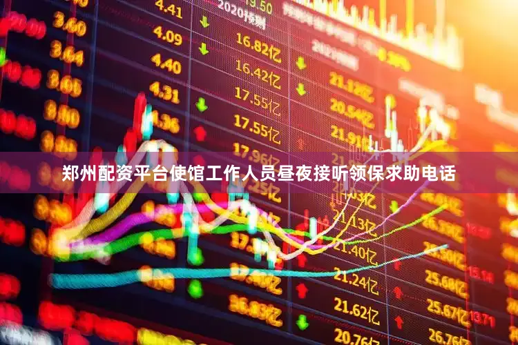 郑州配资平台使馆工作人员昼夜接听领保求助电话