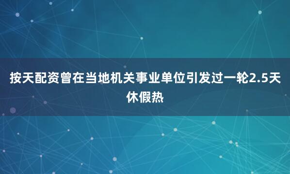 按天配资曾在当地机关事业单位引发过一轮2.5天休假热