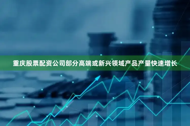 重庆股票配资公司部分高端或新兴领域产品产量快速增长