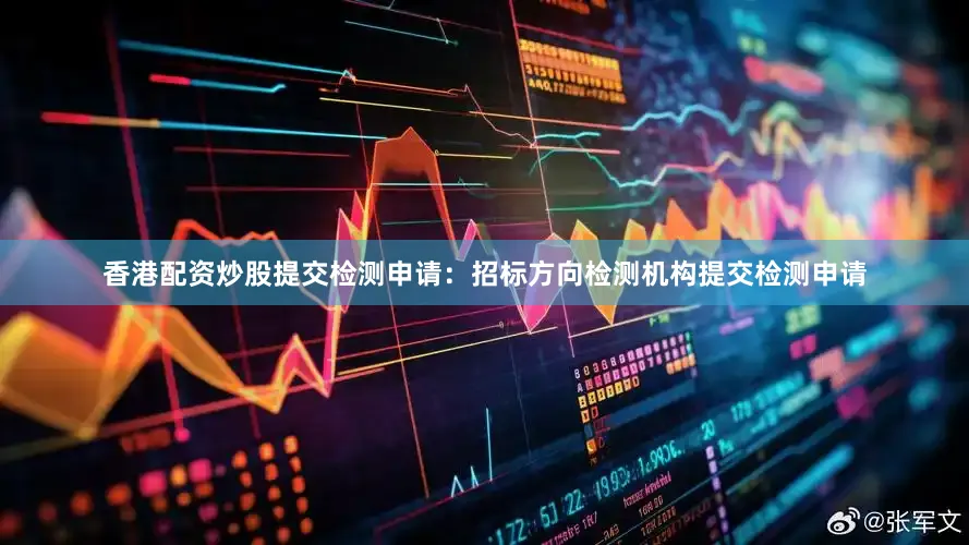 香港配资炒股提交检测申请：招标方向检测机构提交检测申请