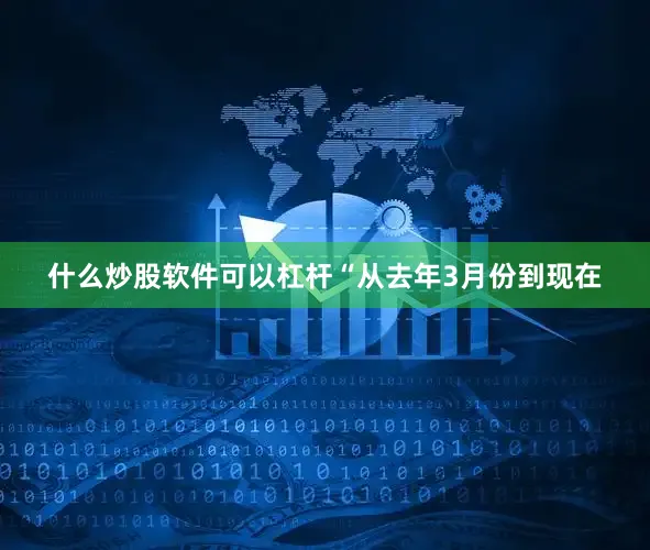 什么炒股软件可以杠杆“从去年3月份到现在