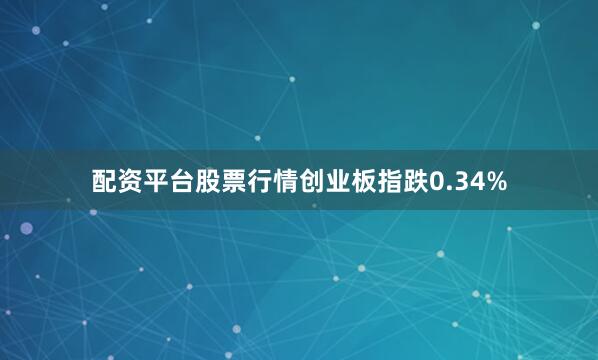 配资平台股票行情创业板指跌0.34%