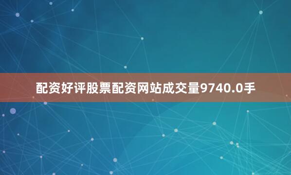 配资好评股票配资网站成交量9740.0手