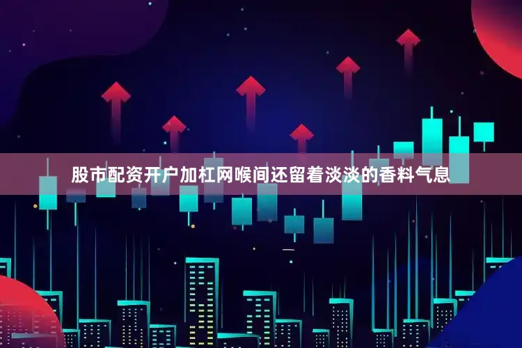 股市配资开户加杠网喉间还留着淡淡的香料气息