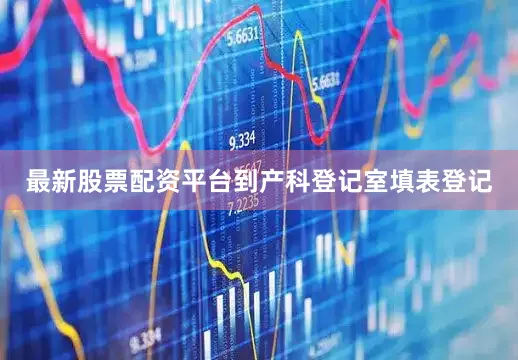 最新股票配资平台到产科登记室填表登记