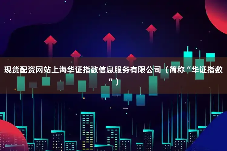 现货配资网站上海华证指数信息服务有限公司（简称“华证指数”）