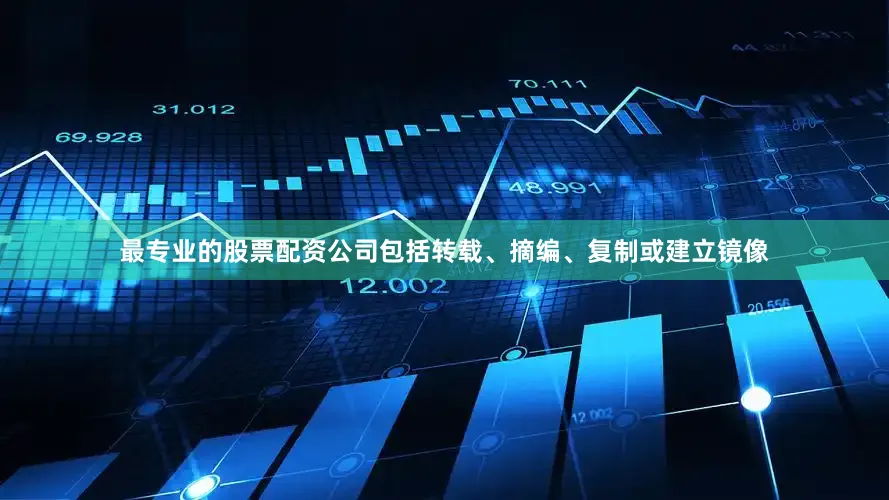 最专业的股票配资公司包括转载、摘编、复制或建立镜像