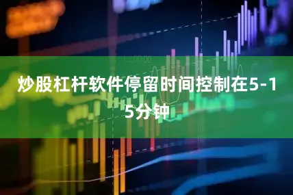炒股杠杆软件停留时间控制在5-15分钟