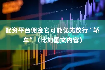 配资平台佣金它可能优先放行“轿车”（比如图文内容）