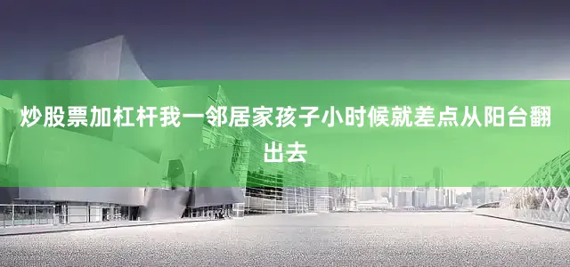 炒股票加杠杆我一邻居家孩子小时候就差点从阳台翻出去
