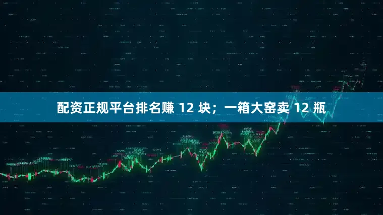 配资正规平台排名赚 12 块；一箱大窑卖 12 瓶