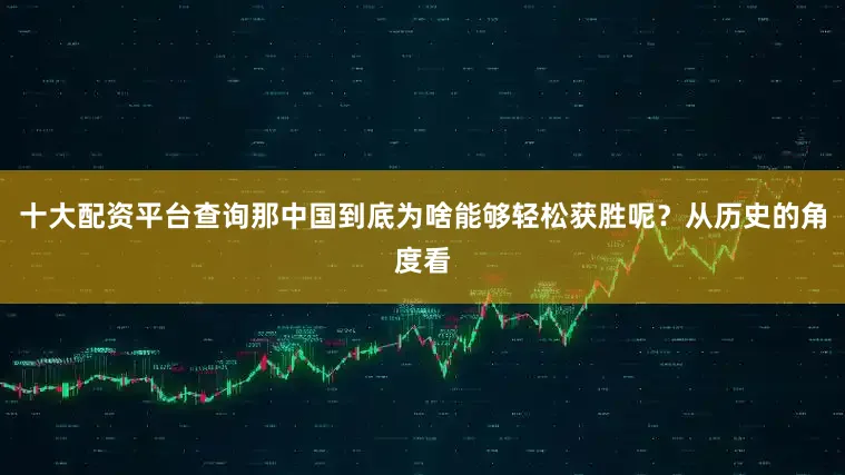 十大配资平台查询那中国到底为啥能够轻松获胜呢？从历史的角度看