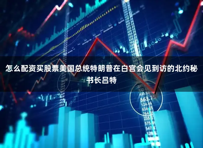 怎么配资买股票美国总统特朗普在白宫会见到访的北约秘书长吕特