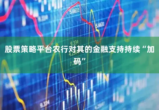 股票策略平台农行对其的金融支持持续“加码”
