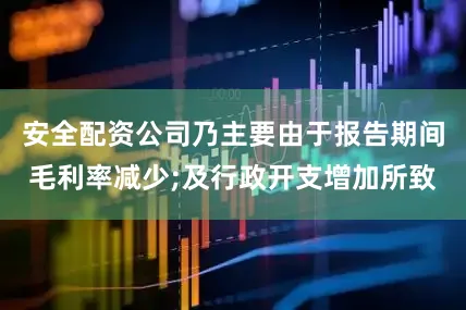 安全配资公司乃主要由于报告期间毛利率减少;及行政开支增加所致