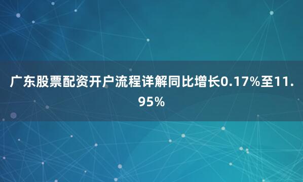 广东股票配资开户流程详解同比增长0.17%至11.95%