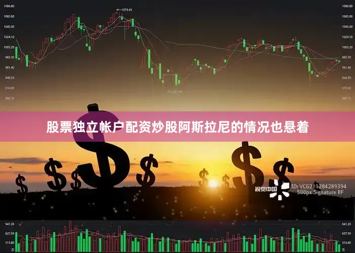 股票独立帐户配资炒股阿斯拉尼的情况也悬着