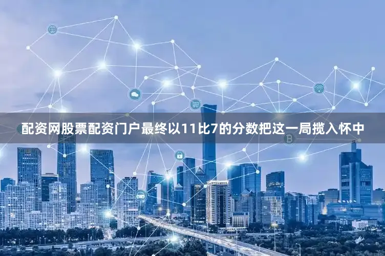 配资网股票配资门户最终以11比7的分数把这一局揽入怀中