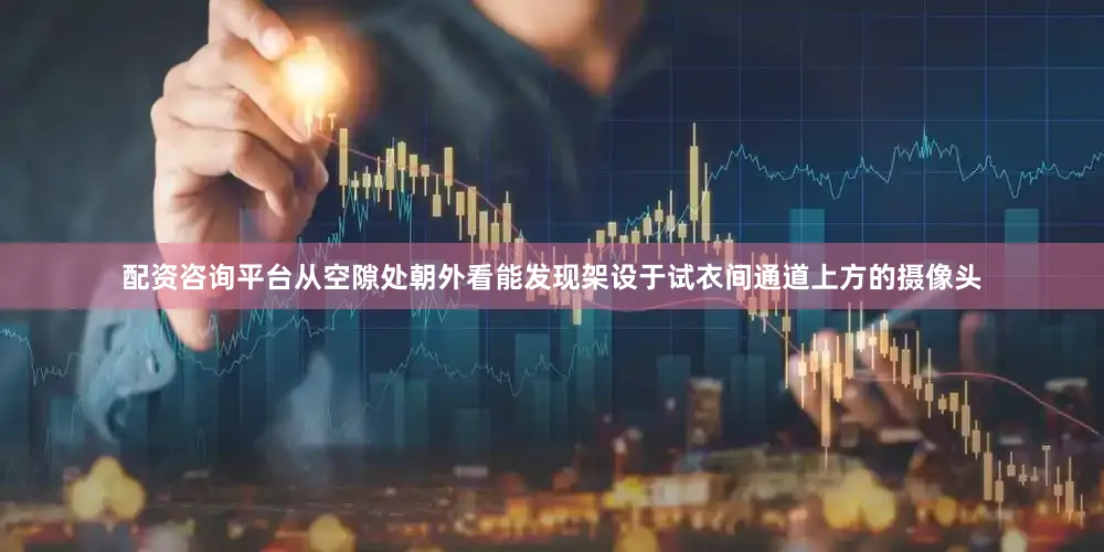 配资咨询平台从空隙处朝外看能发现架设于试衣间通道上方的摄像头
