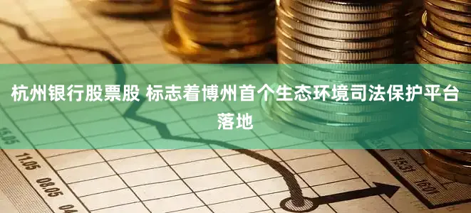 杭州银行股票股 标志着博州首个生态环境司法保护平台落地