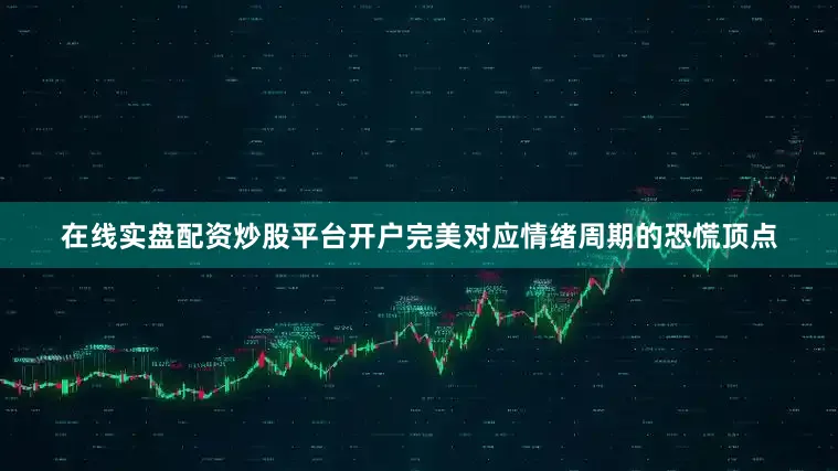 在线实盘配资炒股平台开户完美对应情绪周期的恐慌顶点