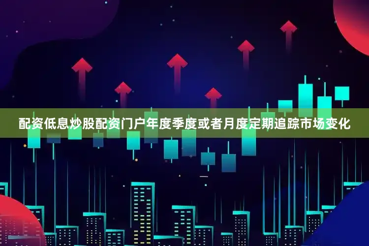 配资低息炒股配资门户年度季度或者月度定期追踪市场变化