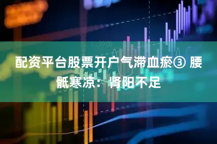 配资平台股票开户气滞血瘀③ 腰骶寒凉：肾阳不足