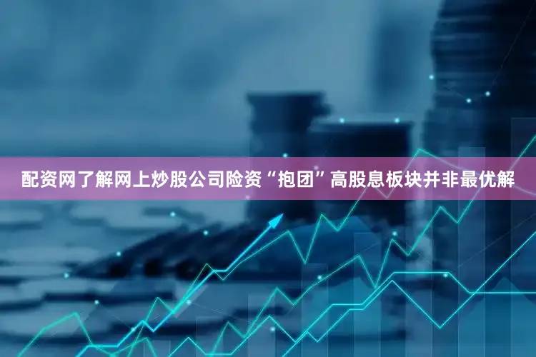 配资网了解网上炒股公司险资“抱团”高股息板块并非最优解