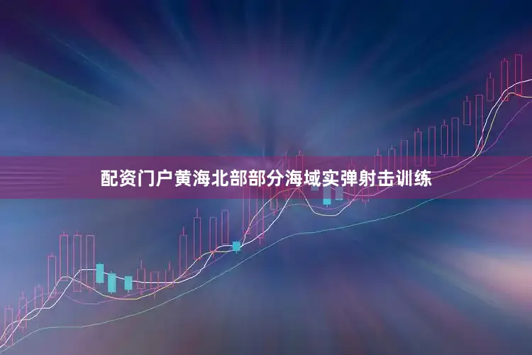 配资门户黄海北部部分海域实弹射击训练