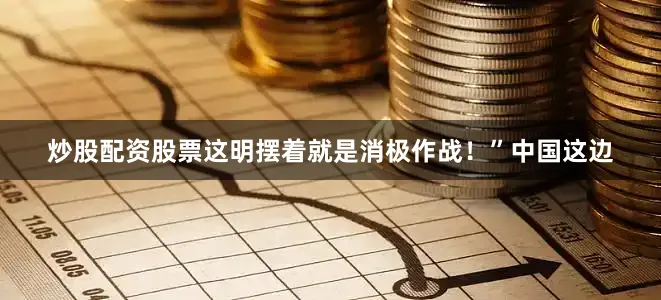 炒股配资股票这明摆着就是消极作战！”中国这边