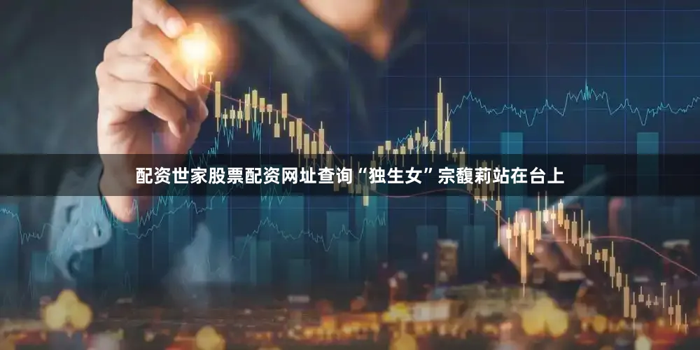 配资世家股票配资网址查询“独生女”宗馥莉站在台上