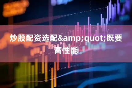 炒股配资选配&quot;既要高性能