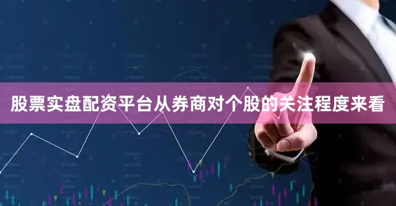 股票实盘配资平台从券商对个股的关注程度来看