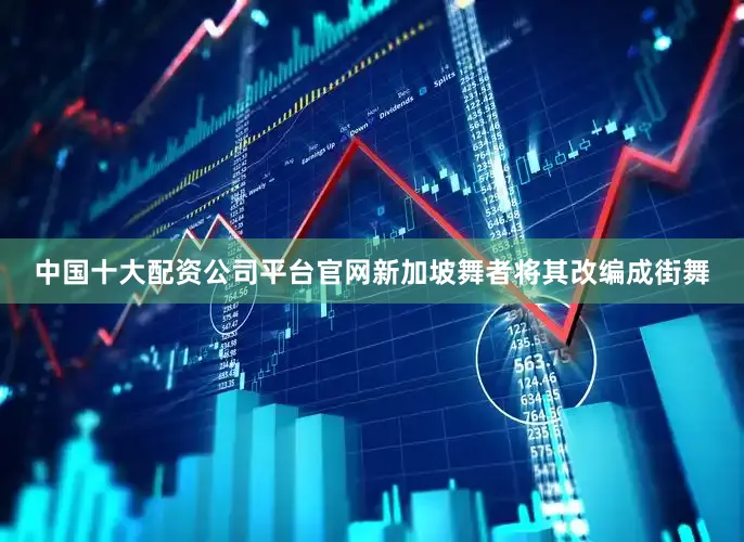 中国十大配资公司平台官网新加坡舞者将其改编成街舞