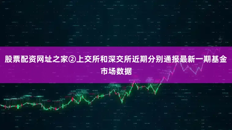 股票配资网址之家②上交所和深交所近期分别通报最新一期基金市场数据