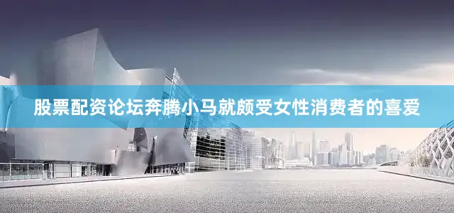 股票配资论坛奔腾小马就颇受女性消费者的喜爱