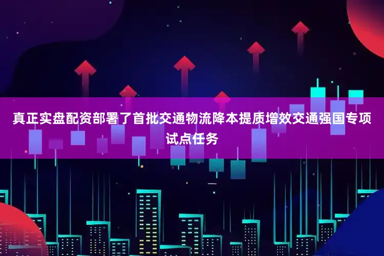 真正实盘配资部署了首批交通物流降本提质增效交通强国专项试点任务
