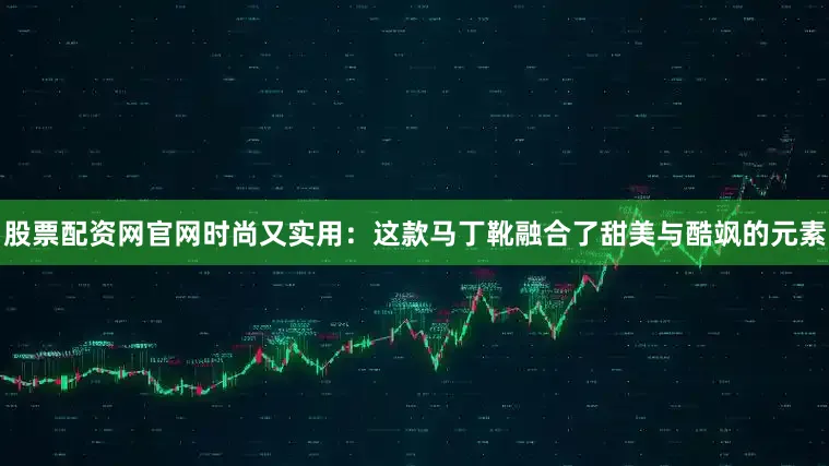 股票配资网官网时尚又实用：这款马丁靴融合了甜美与酷飒的元素