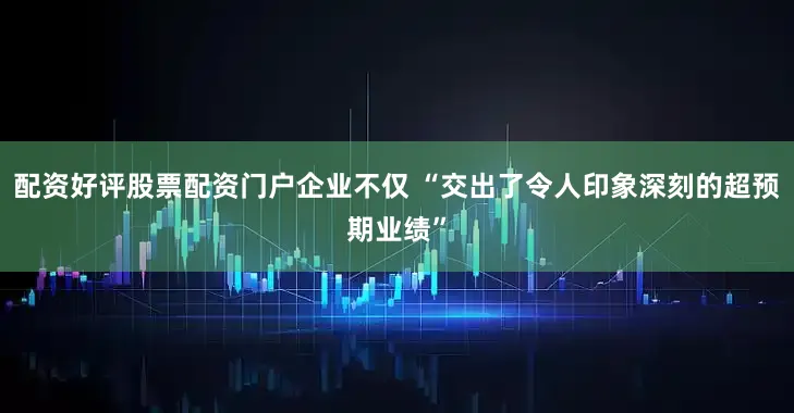 配资好评股票配资门户企业不仅 “交出了令人印象深刻的超预期业绩”