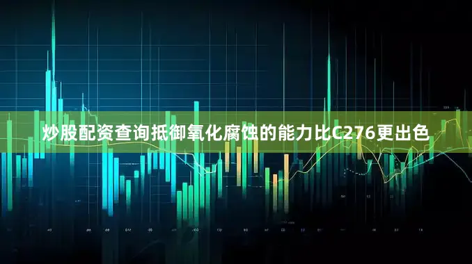 炒股配资查询抵御氧化腐蚀的能力比C276更出色