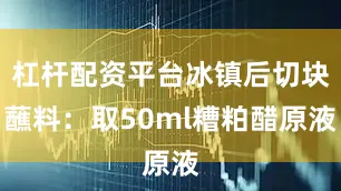 杠杆配资平台冰镇后切块蘸料：取50ml糟粕醋原液