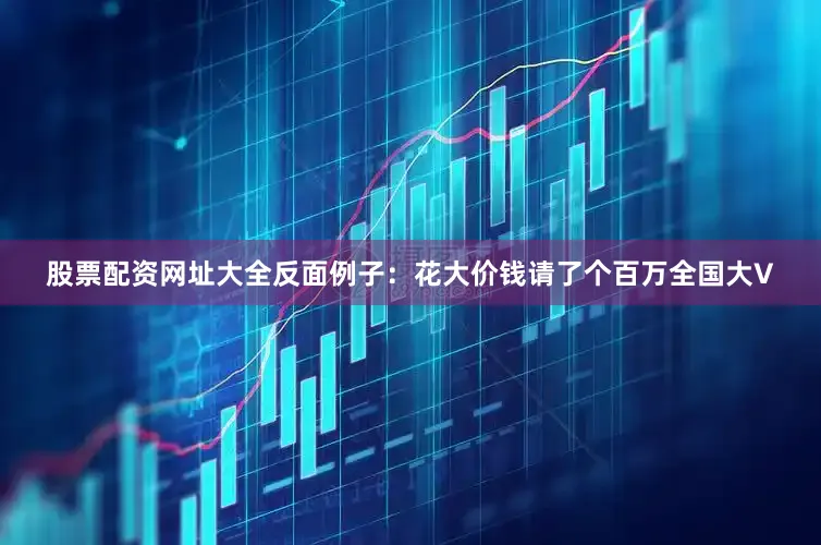 股票配资网址大全反面例子：花大价钱请了个百万全国大V