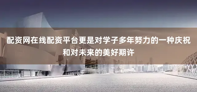 配资网在线配资平台更是对学子多年努力的一种庆祝和对未来的美好期许