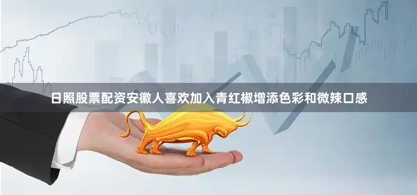 日照股票配资安徽人喜欢加入青红椒增添色彩和微辣口感