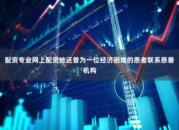 配资专业网上配资她还曾为一位经济困难的患者联系慈善机构