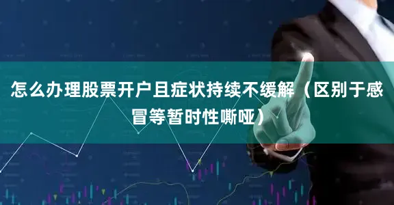 怎么办理股票开户且症状持续不缓解（区别于感冒等暂时性嘶哑）